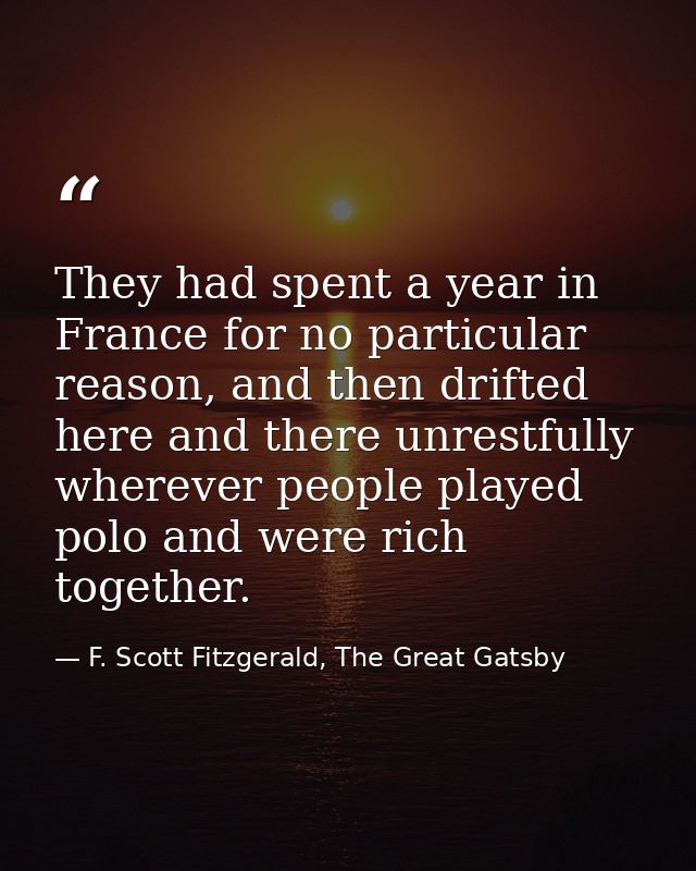 They had spent a year in France for no particular reason, and then drifted here and there unrestfully wherever people pl — F. Scott Fitzgerald, The Great Gatsby