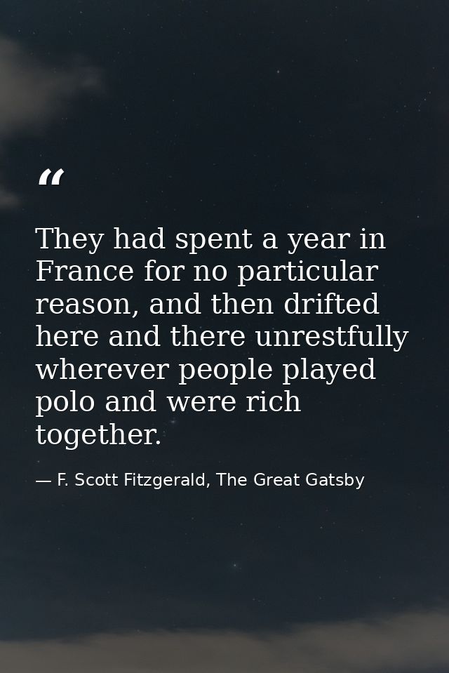 They had spent a year in France for no particular reason, and then drifted here and there unrestfully wherever people pl — F. Scott Fitzgerald, The Great Gatsby