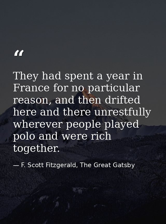 They had spent a year in France for no particular reason, and then drifted here and there unrestfully wherever people pl — F. Scott Fitzgerald, The Great Gatsby