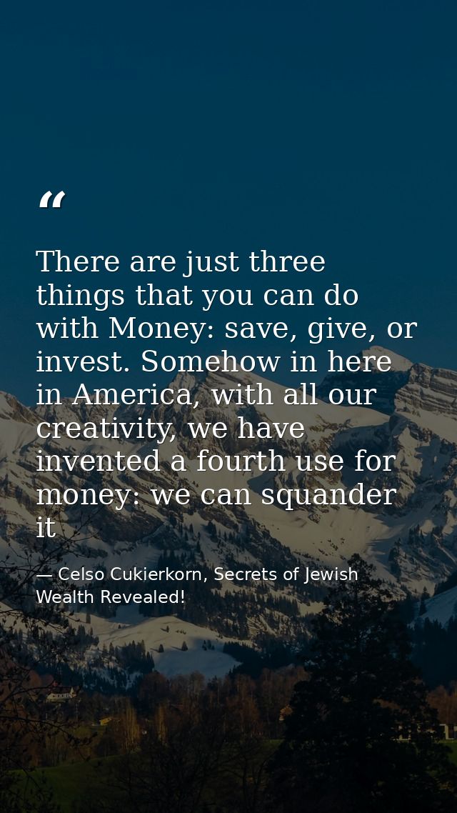 There are just three things that you can do with Money: save, give, or invest. Somehow in here in America, with all our  — Celso Cukierkorn, Secrets of Jewish Wealth Revealed!