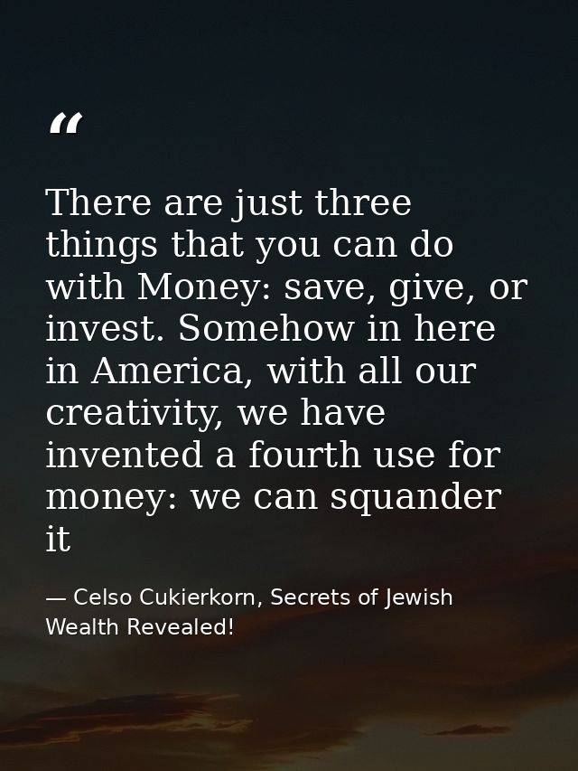 There are just three things that you can do with Money: save, give, or invest. Somehow in here in America, with all our  — Celso Cukierkorn, Secrets of Jewish Wealth Revealed!