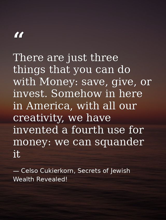 There are just three things that you can do with Money: save, give, or invest. Somehow in here in America, with all our  — Celso Cukierkorn, Secrets of Jewish Wealth Revealed!