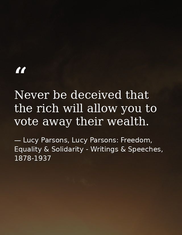Never be deceived that the rich will allow you to vote away their wealth. — Lucy Parsons, Lucy Parsons: Freedom, Equality & Solidarity - Writings & Speeches, 1878-1937