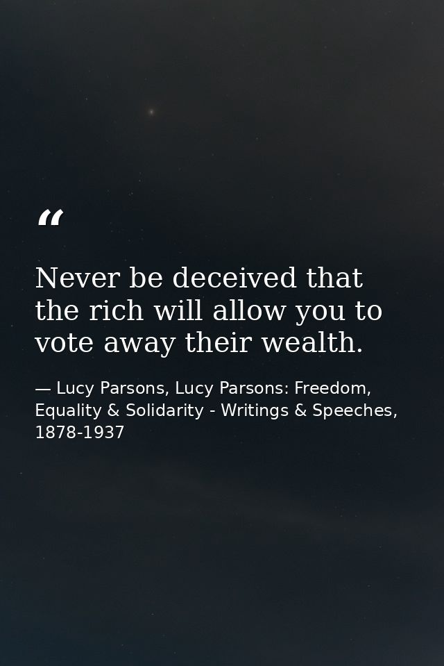 Never be deceived that the rich will allow you to vote away their wealth. — Lucy Parsons, Lucy Parsons: Freedom, Equality & Solidarity - Writings & Speeches, 1878-1937