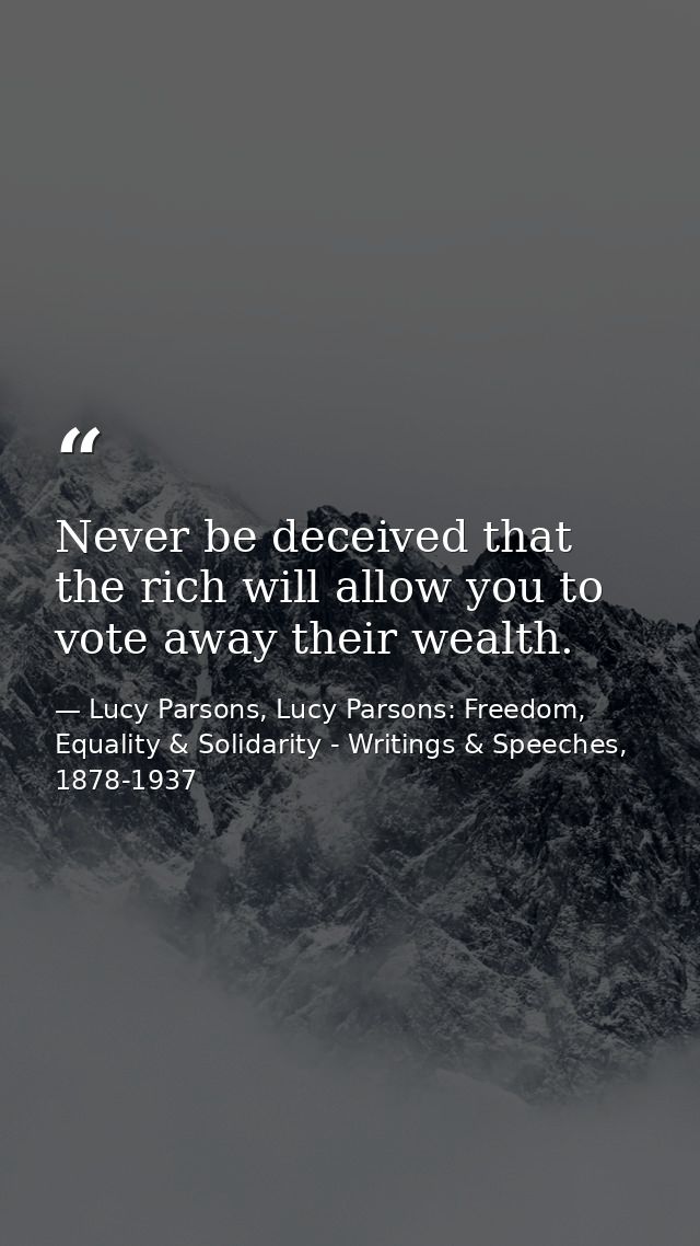 Never be deceived that the rich will allow you to vote away their wealth. — Lucy Parsons, Lucy Parsons: Freedom, Equality & Solidarity - Writings & Speeches, 1878-1937