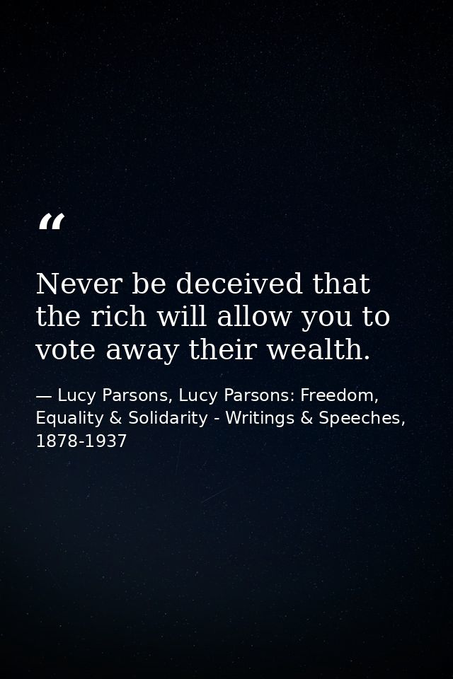 Never be deceived that the rich will allow you to vote away their wealth. — Lucy Parsons, Lucy Parsons: Freedom, Equality & Solidarity - Writings & Speeches, 1878-1937