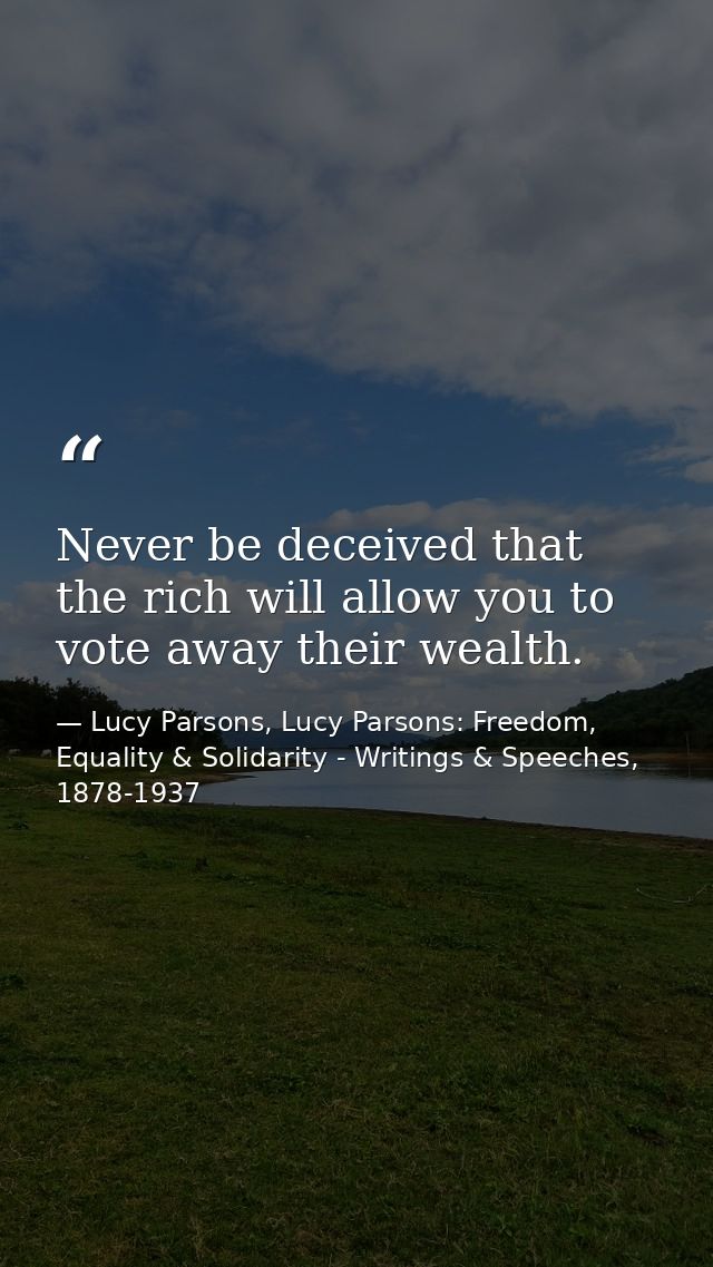 Never be deceived that the rich will allow you to vote away their wealth. — Lucy Parsons, Lucy Parsons: Freedom, Equality & Solidarity - Writings & Speeches, 1878-1937
