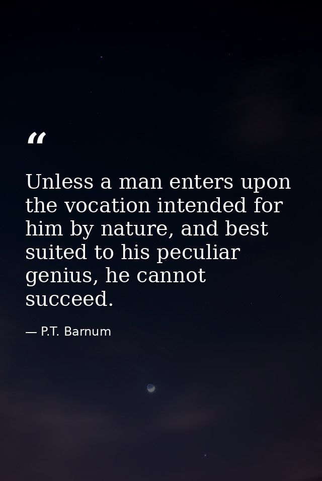 Unless a man enters upon the vocation intended for him by nature, and best suited to his peculiar genius, he cannot succ — P.T. Barnum