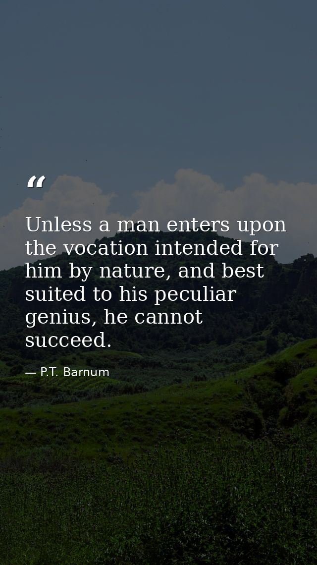 Unless a man enters upon the vocation intended for him by nature, and best suited to his peculiar genius, he cannot succ — P.T. Barnum