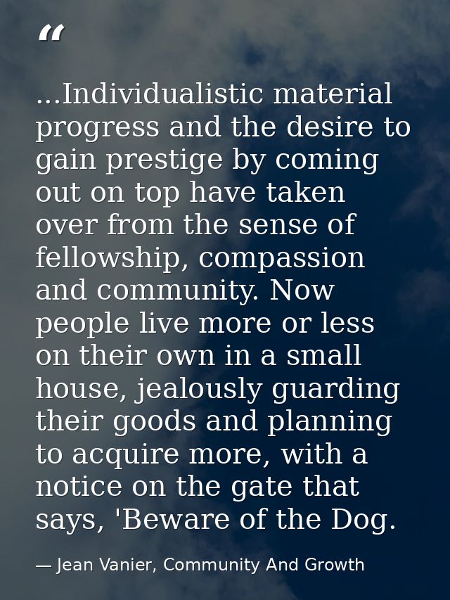 ...Individualistic material progress and the desire to gain prestige by coming out on top have taken over from the sense — Jean Vanier, Community And Growth