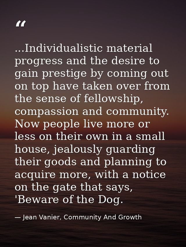 ...Individualistic material progress and the desire to gain prestige by coming out on top have taken over from the sense — Jean Vanier, Community And Growth