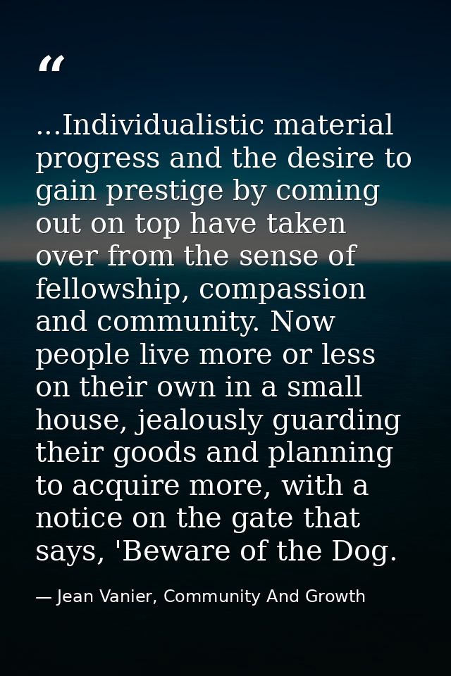 ...Individualistic material progress and the desire to gain prestige by coming out on top have taken over from the sense — Jean Vanier, Community And Growth