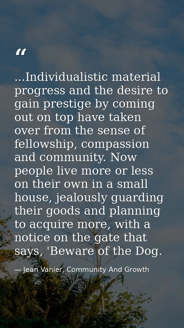 ...Individualistic material progress and the desire to gain prestige by coming out on top have taken over from the sense — Jean Vanier, Community And Growth