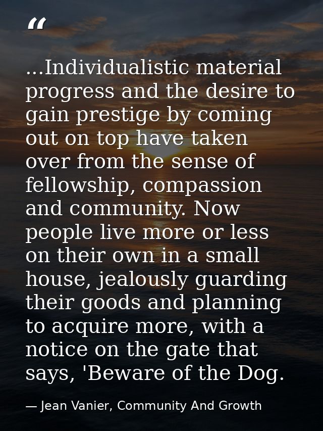 ...Individualistic material progress and the desire to gain prestige by coming out on top have taken over from the sense — Jean Vanier, Community And Growth