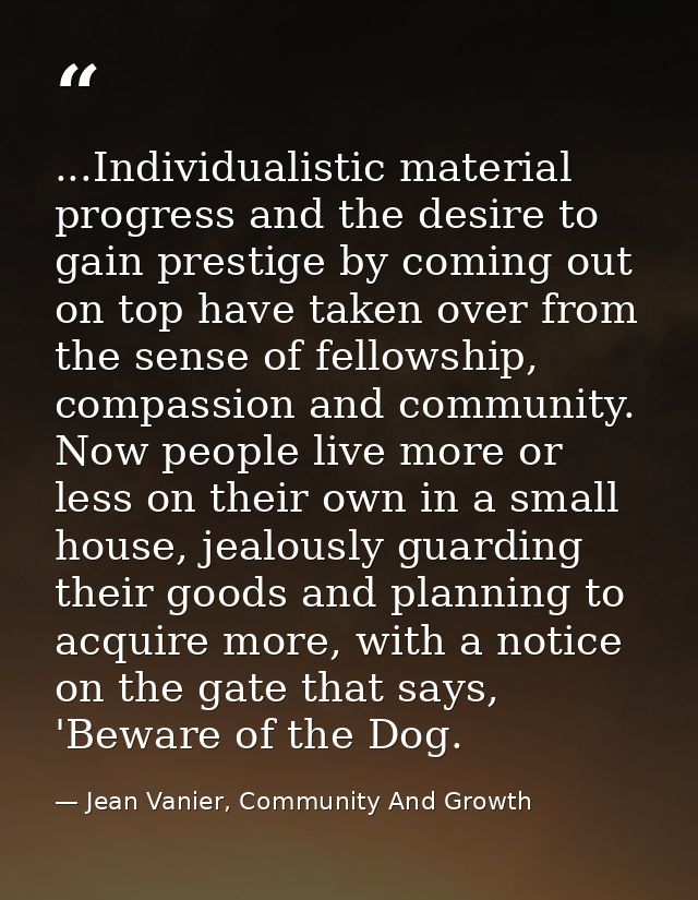 ...Individualistic material progress and the desire to gain prestige by coming out on top have taken over from the sense — Jean Vanier, Community And Growth