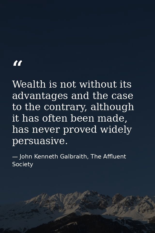 Wealth is not without its advantages and the case to the contrary, although it has often been made, has never proved wid — John Kenneth Galbraith, The Affluent Society
