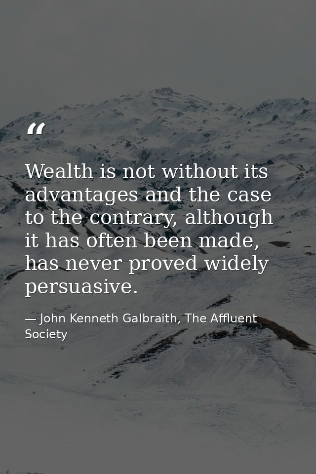 Wealth is not without its advantages and the case to the contrary, although it has often been made, has never proved wid — John Kenneth Galbraith, The Affluent Society