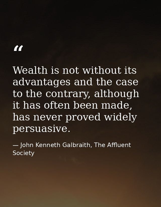 Wealth is not without its advantages and the case to the contrary, although it has often been made, has never proved wid — John Kenneth Galbraith, The Affluent Society