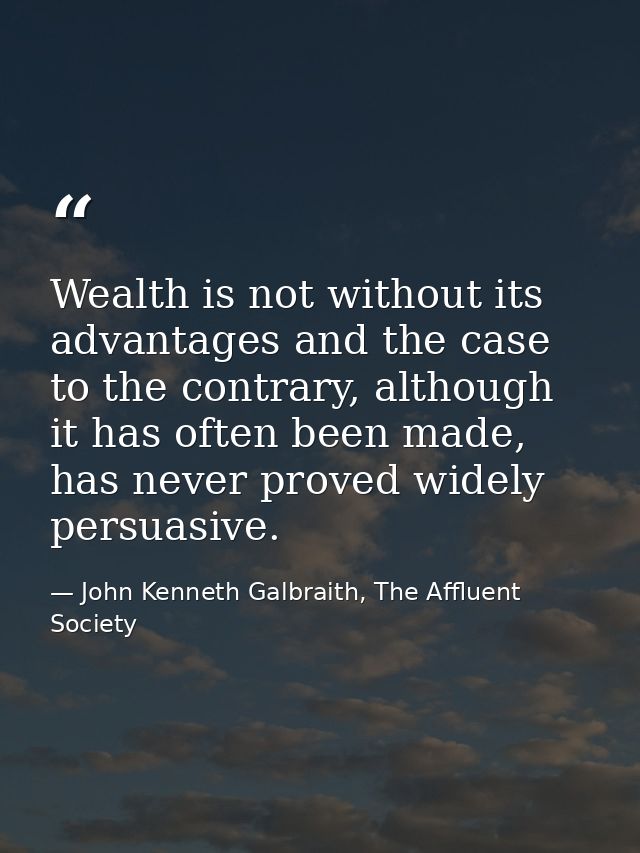 Wealth is not without its advantages and the case to the contrary, although it has often been made, has never proved wid — John Kenneth Galbraith, The Affluent Society