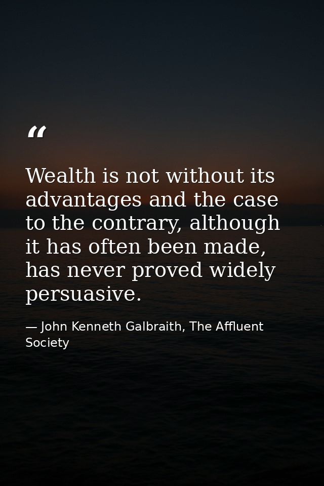 Wealth is not without its advantages and the case to the contrary, although it has often been made, has never proved wid — John Kenneth Galbraith, The Affluent Society