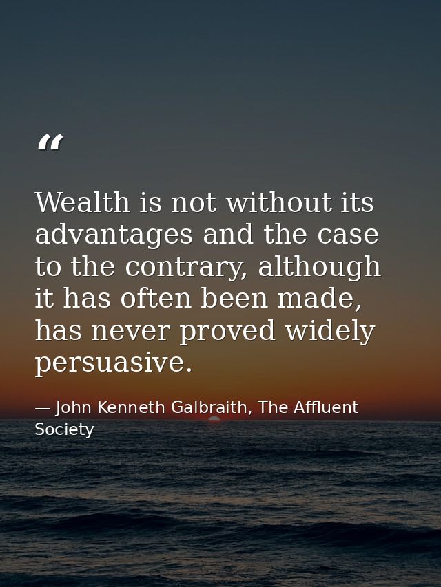 Wealth is not without its advantages and the case to the contrary, although it has often been made, has never proved wid — John Kenneth Galbraith, The Affluent Society