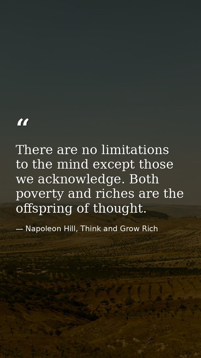 There are no limitations to the mind except those we acknowledge. Both poverty and riches are the offspring of thought. — Napoleon Hill, Think and Grow Rich