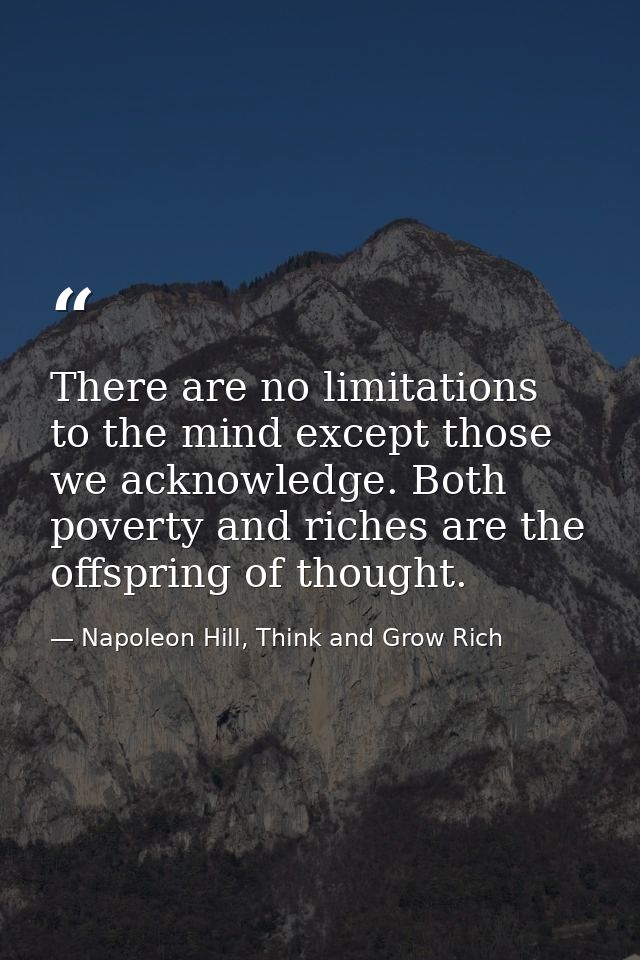 There are no limitations to the mind except those we acknowledge. Both poverty and riches are the offspring of thought. — Napoleon Hill, Think and Grow Rich