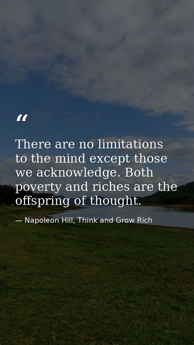 There are no limitations to the mind except those we acknowledge. Both poverty and riches are the offspring of thought. — Napoleon Hill, Think and Grow Rich