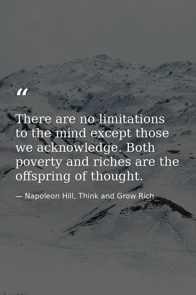 There are no limitations to the mind except those we acknowledge. Both poverty and riches are the offspring of thought. — Napoleon Hill, Think and Grow Rich