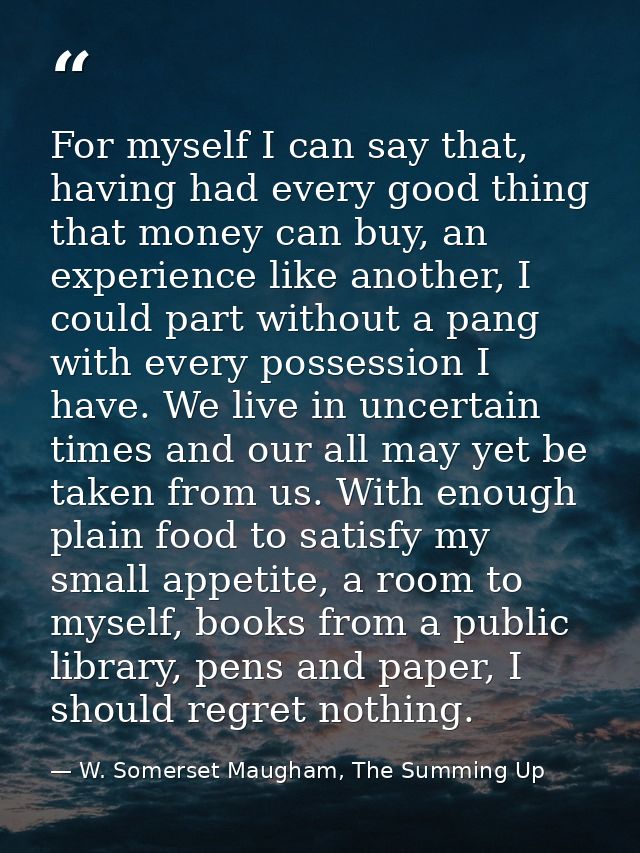 For myself I can say that, having had every good thing that money can buy, an experience like another, I could part with — W. Somerset Maugham, The Summing Up