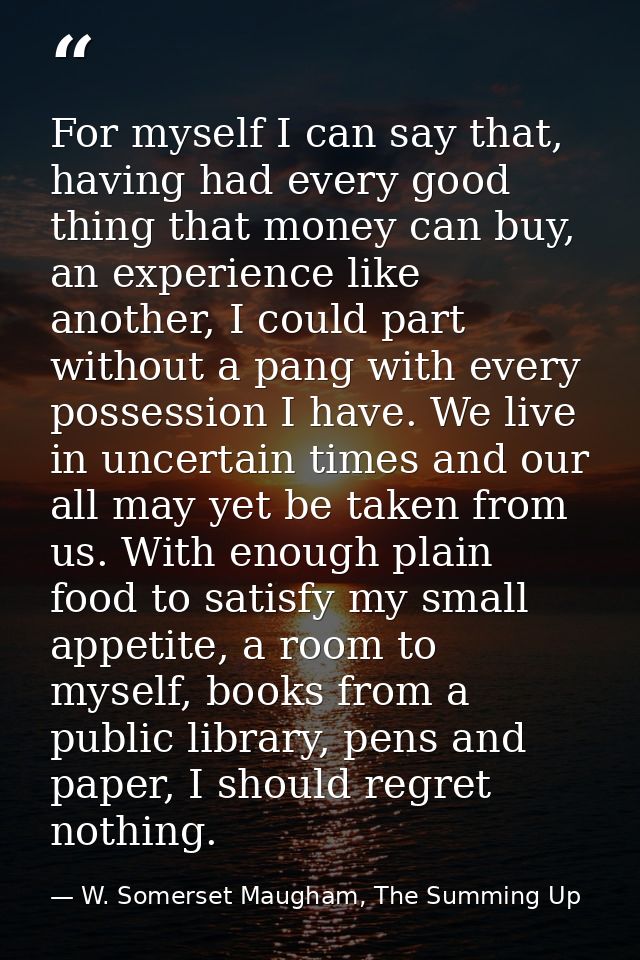 For myself I can say that, having had every good thing that money can buy, an experience like another, I could part with — W. Somerset Maugham, The Summing Up