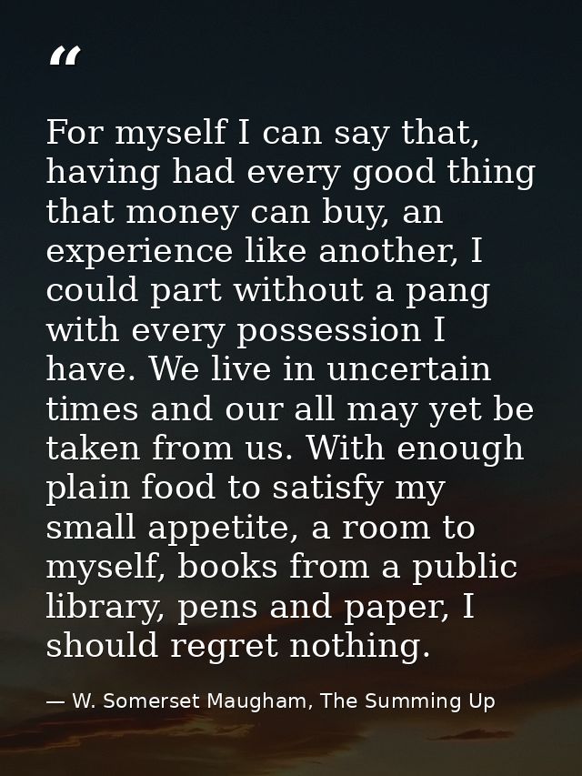 For myself I can say that, having had every good thing that money can buy, an experience like another, I could part with — W. Somerset Maugham, The Summing Up