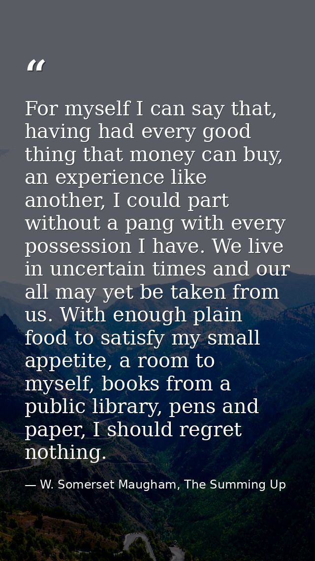 For myself I can say that, having had every good thing that money can buy, an experience like another, I could part with — W. Somerset Maugham, The Summing Up