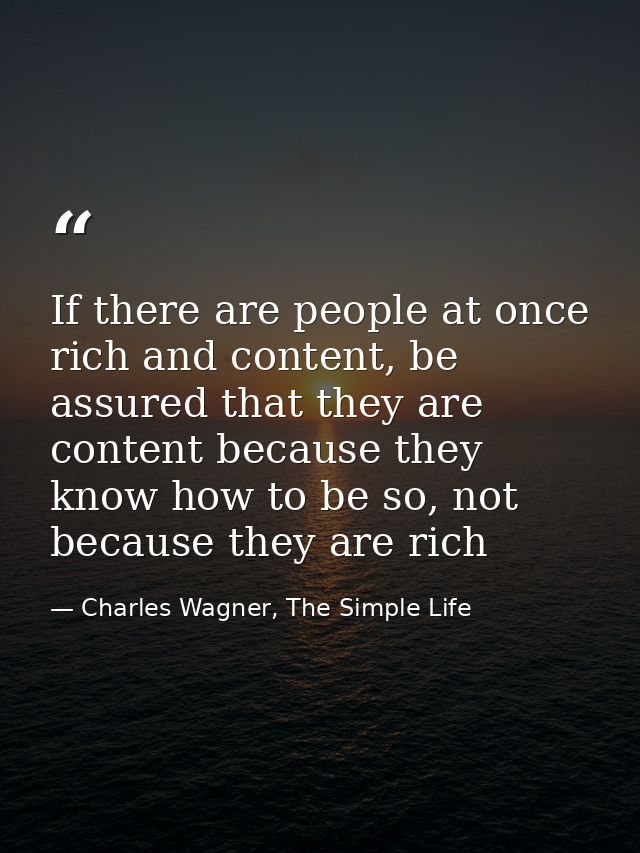 If there are people at once rich and content, be assured that they are content because they know how to be so, not becau — Charles Wagner, The Simple Life