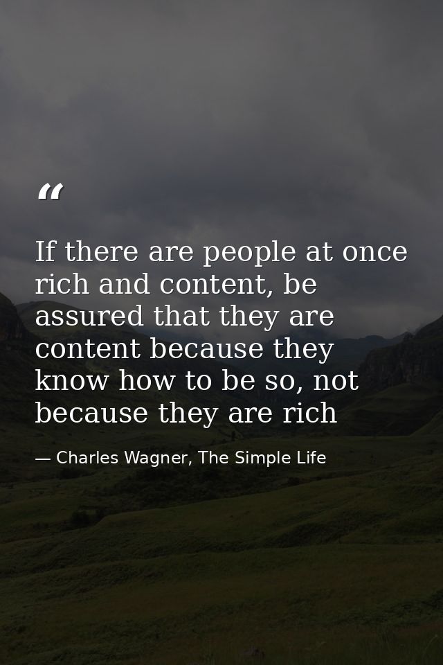 If there are people at once rich and content, be assured that they are content because they know how to be so, not becau — Charles Wagner, The Simple Life