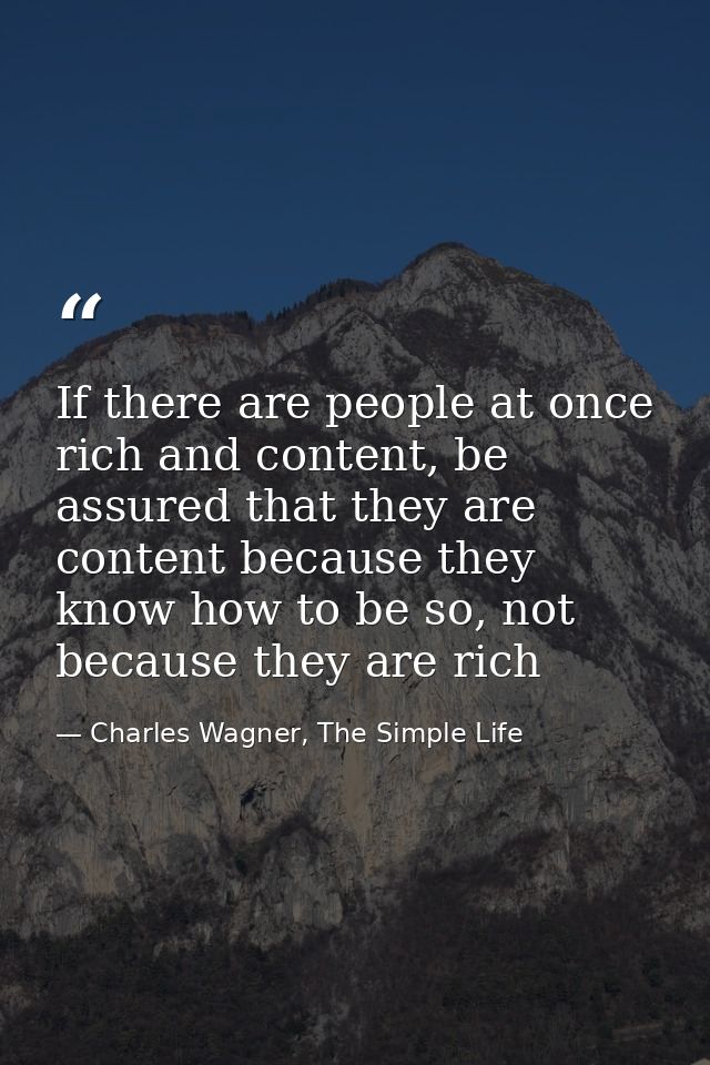 If there are people at once rich and content, be assured that they are content because they know how to be so, not becau — Charles Wagner, The Simple Life