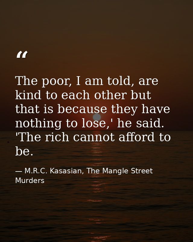 The poor, I am told, are kind to each other but that is because they have nothing to lose,' he said. 'The rich cannot af — M.R.C. Kasasian, The Mangle Street Murders