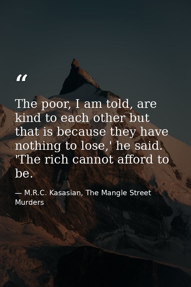 The poor, I am told, are kind to each other but that is because they have nothing to lose,' he said. 'The rich cannot af — M.R.C. Kasasian, The Mangle Street Murders