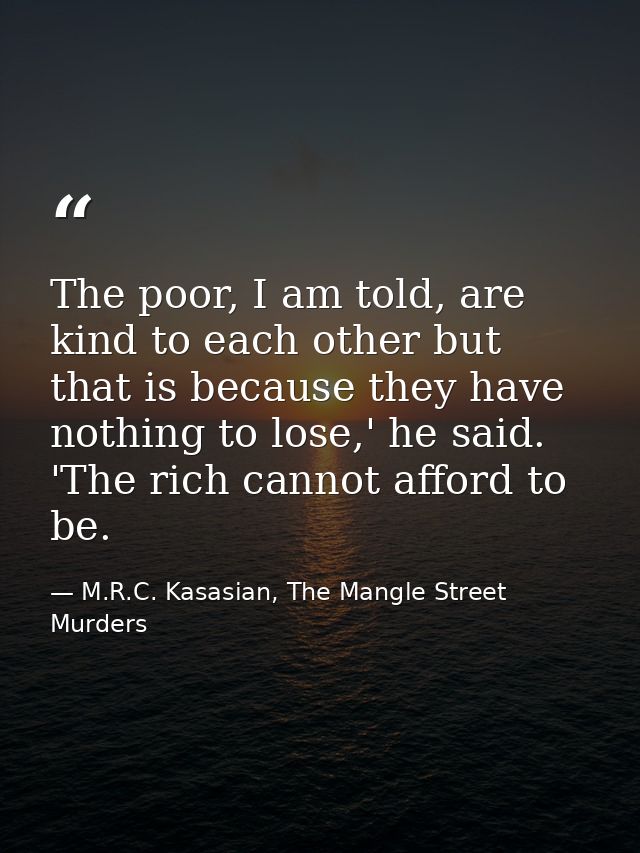 The poor, I am told, are kind to each other but that is because they have nothing to lose,' he said. 'The rich cannot af — M.R.C. Kasasian, The Mangle Street Murders