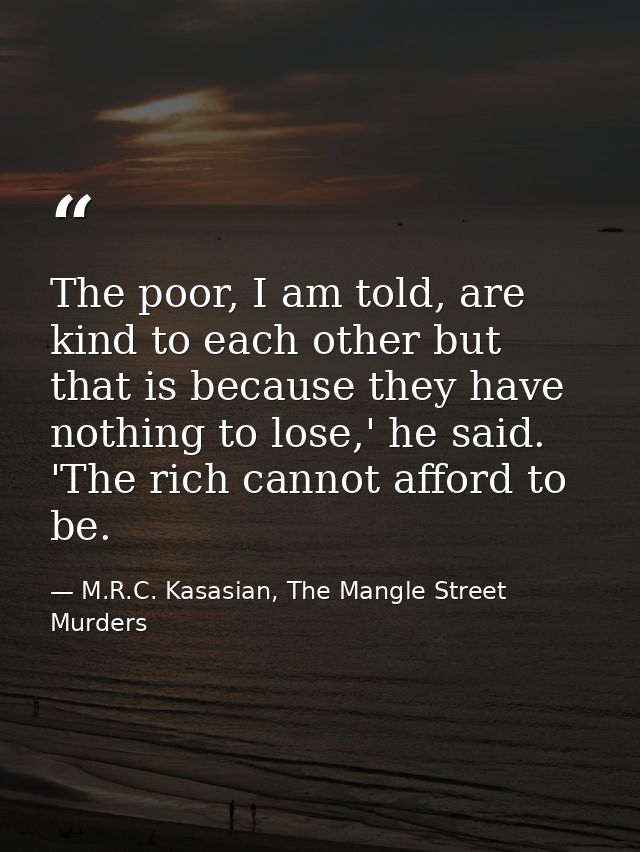 The poor, I am told, are kind to each other but that is because they have nothing to lose,' he said. 'The rich cannot af — M.R.C. Kasasian, The Mangle Street Murders