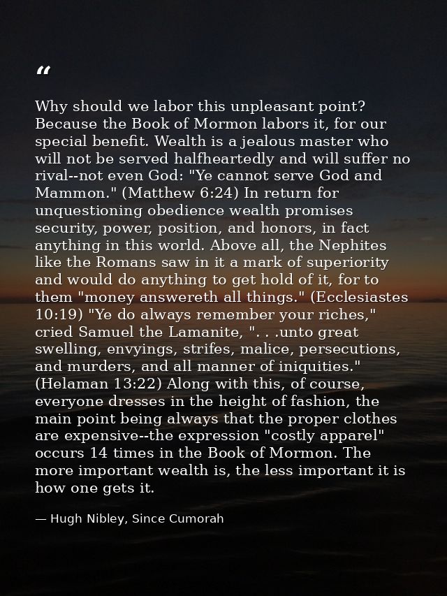 Why should we labor this unpleasant point? Because the Book of Mormon labors it, for our special benefit. Wealth is a je — Hugh Nibley, Since Cumorah