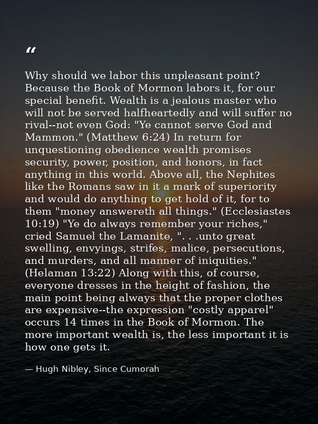 Why should we labor this unpleasant point? Because the Book of Mormon labors it, for our special benefit. Wealth is a je — Hugh Nibley, Since Cumorah