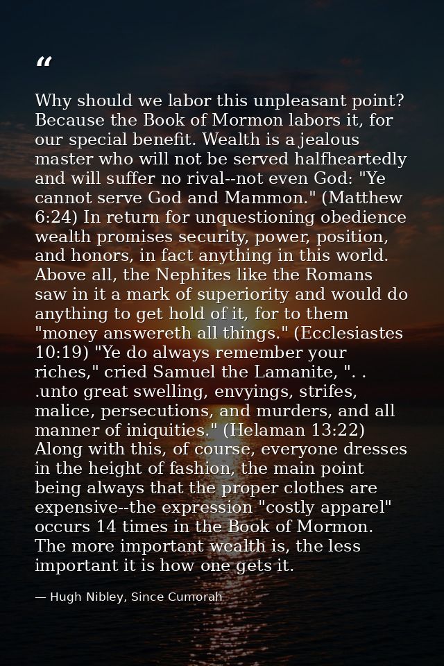 Why should we labor this unpleasant point? Because the Book of Mormon labors it, for our special benefit. Wealth is a je — Hugh Nibley, Since Cumorah
