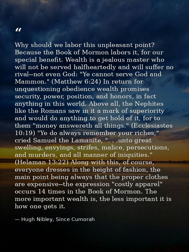 Why should we labor this unpleasant point? Because the Book of Mormon labors it, for our special benefit. Wealth is a je — Hugh Nibley, Since Cumorah