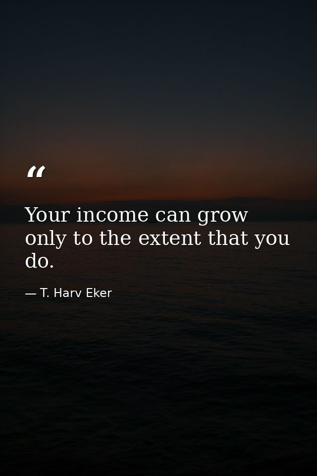 Your income can grow only to the extent that you do. — T. Harv Eker