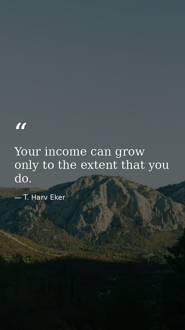 Your income can grow only to the extent that you do. — T. Harv Eker