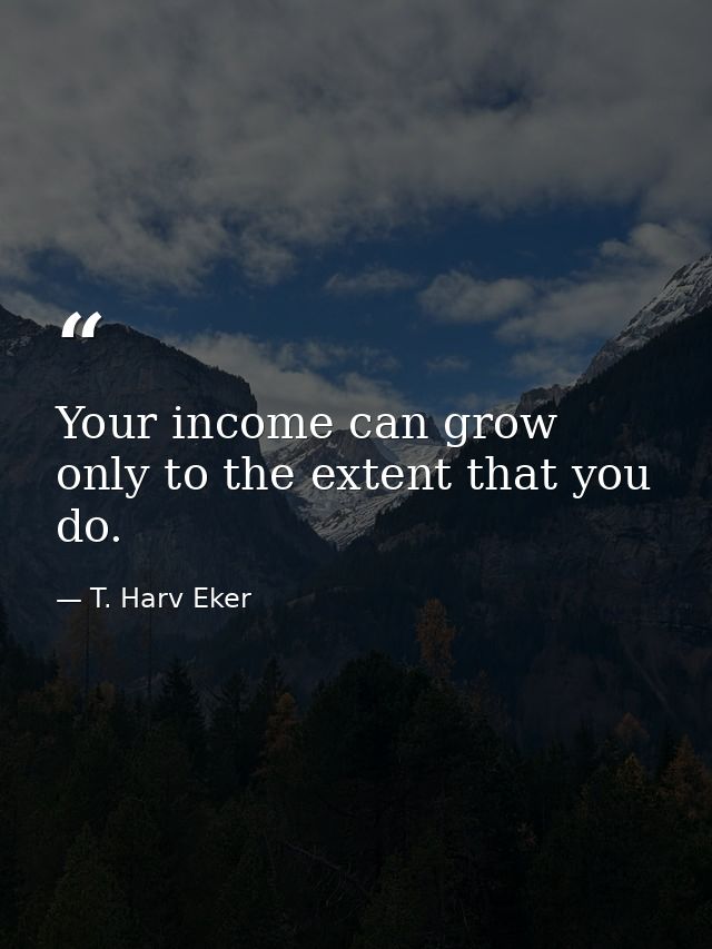 Your income can grow only to the extent that you do. — T. Harv Eker