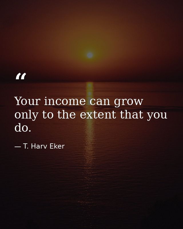 Your income can grow only to the extent that you do. — T. Harv Eker