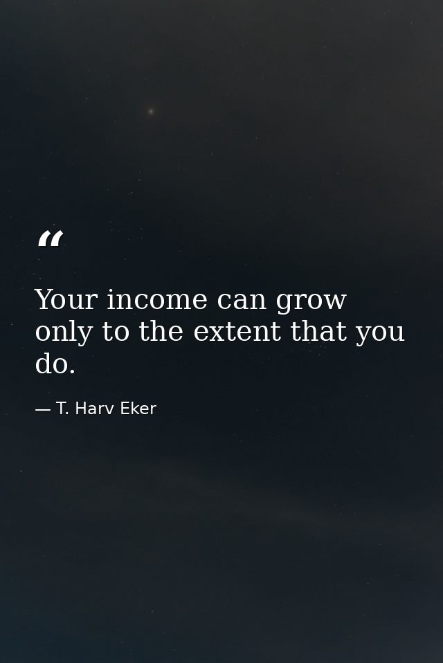 Your income can grow only to the extent that you do. — T. Harv Eker
