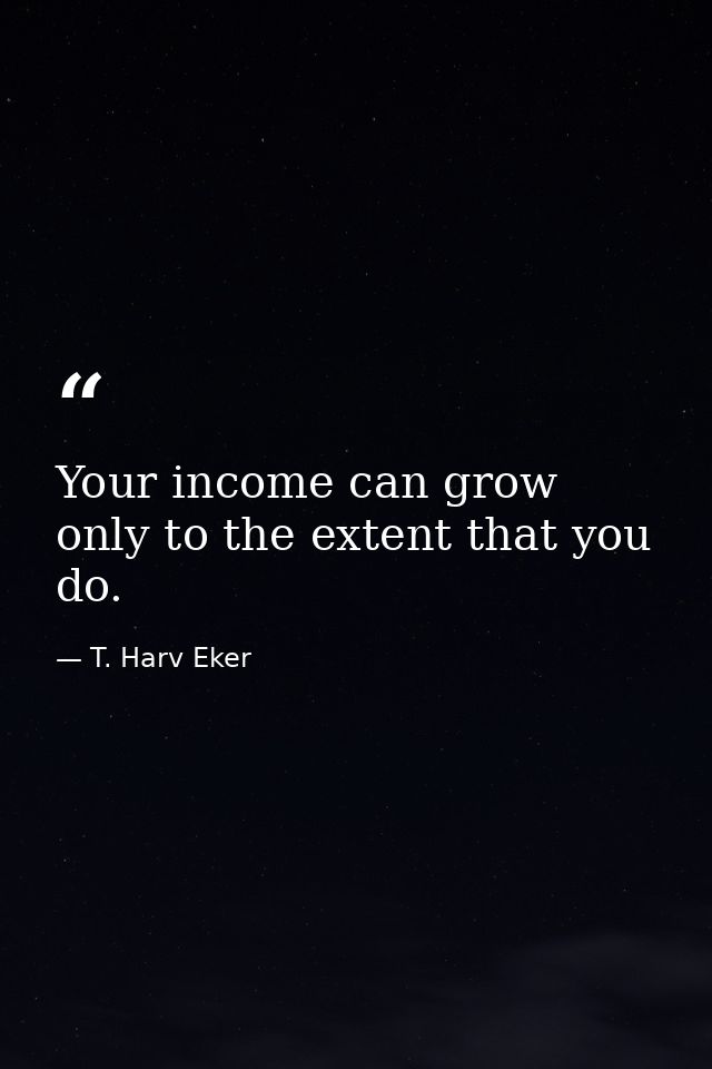 Your income can grow only to the extent that you do. — T. Harv Eker
